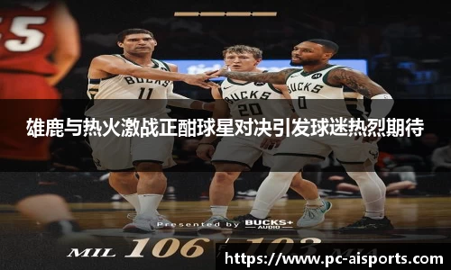 雄鹿与热火激战正酣球星对决引发球迷热烈期待